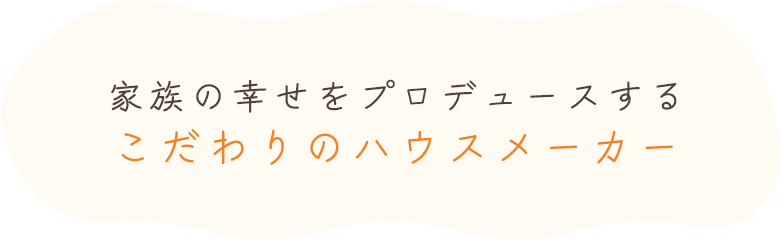 家族の幸せをプロデュースするこだわりのハウスメーカー